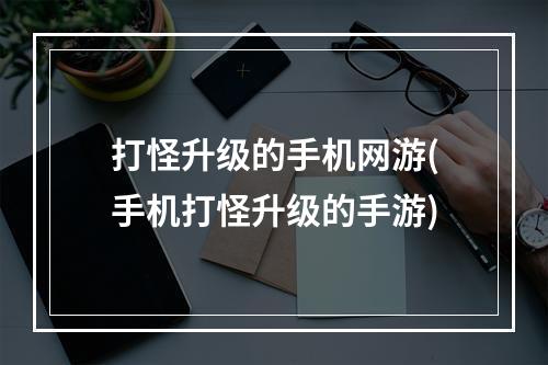 打怪升级的手机网游(手机打怪升级的手游)