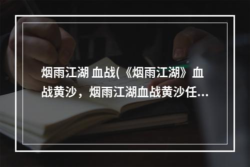 烟雨江湖 血战(《烟雨江湖》血战黄沙，烟雨江湖血战黄沙任务流程,血战)