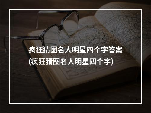 疯狂猜图名人明星四个字答案(疯狂猜图名人明星四个字)