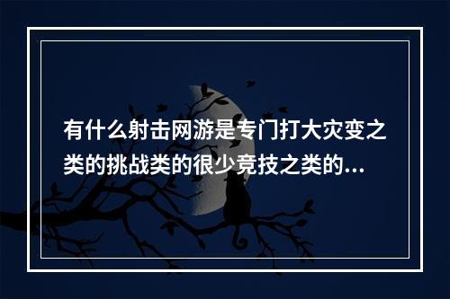 有什么射击网游是专门打大灾变之类的挑战类的很少竞技之类的游戏吗？（如果是说生化战场就别说了恶心(网游灾变)