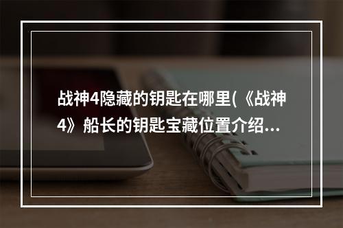 战神4隐藏的钥匙在哪里(《战神4》船长的钥匙宝藏位置介绍 战神4 )