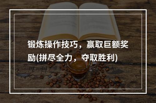 锻炼操作技巧，赢取巨额奖励(拼尽全力，夺取胜利)