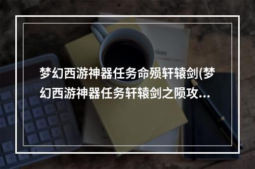 梦幻西游神器任务命殒轩辕剑(梦幻西游神器任务轩辕剑之陨攻略)