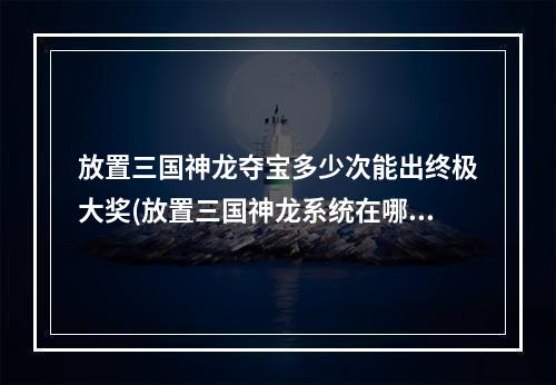 放置三国神龙夺宝多少次能出终极大奖(放置三国神龙系统在哪里弄神龙夺宝怎么获得)