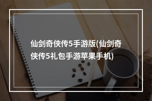 仙剑奇侠传5手游版(仙剑奇侠传5礼包手游苹果手机)