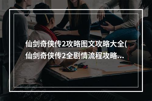 仙剑奇侠传2攻略图文攻略大全(仙剑奇侠传2全剧情流程攻略)