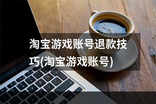 淘宝游戏账号退款技巧(淘宝游戏账号)