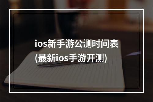 ios新手游公测时间表(最新ios手游开测)