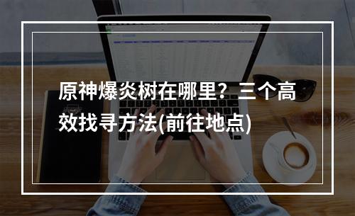 原神爆炎树在哪里？三个高效找寻方法(前往地点)