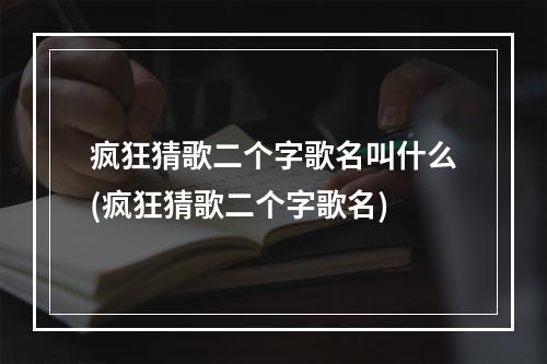 疯狂猜歌二个字歌名叫什么(疯狂猜歌二个字歌名)