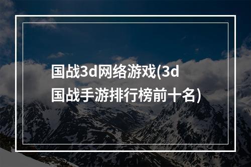 国战3d网络游戏(3d国战手游排行榜前十名)