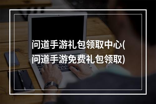 问道手游礼包领取中心(问道手游免费礼包领取)