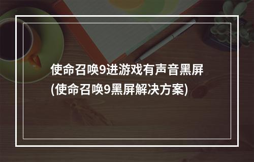 使命召唤9进游戏有声音黑屏(使命召唤9黑屏解决方案)