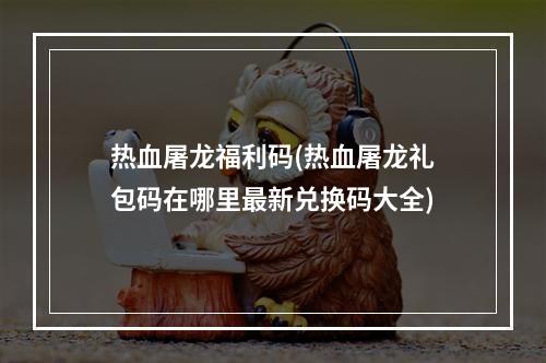 热血屠龙福利码(热血屠龙礼包码在哪里最新兑换码大全)