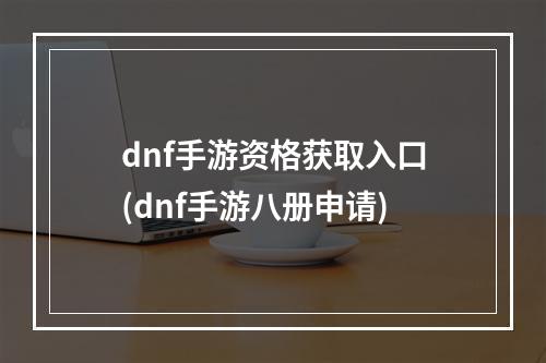 dnf手游资格获取入口(dnf手游八册申请)