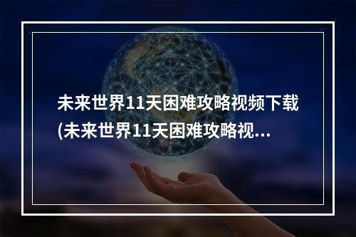 未来世界11天困难攻略视频下载(未来世界11天困难攻略视频)