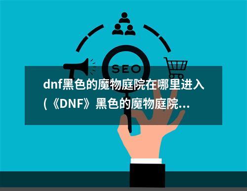 dnf黑色的魔物庭院在哪里进入(《DNF》黑色的魔物庭院怎么进 黑色的魔物庭院进去方法  )