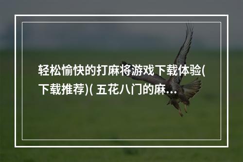 轻松愉快的打麻将游戏下载体验(下载推荐)( 五花八门的麻将游戏下载，体验各式游戏玩法)