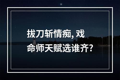 拔刀斩情痴, 戏命师天赋选谁齐?