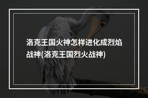 洛克王国火神怎样进化成烈焰战神(洛克王国烈火战神)