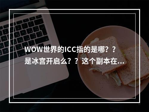 WOW世界的ICC指的是哪？？是冰宫开启么？？这个副本在哪啊？？(icc是哪个副本)