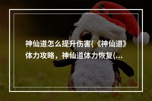 神仙道怎么提升伤害(《神仙道》体力攻略，神仙道体力恢复(神仙道体力怎么)