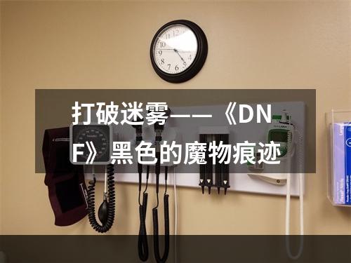 打破迷雾——《DNF》黑色的魔物痕迹