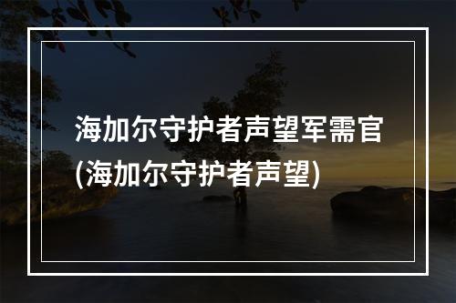 海加尔守护者声望军需官(海加尔守护者声望)