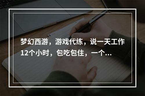 梦幻西游，游戏代练，说一天工作12个小时，包吃包住，一个月休息2天，一个月1500你们觉得可不可(梦幻西游代练招聘)