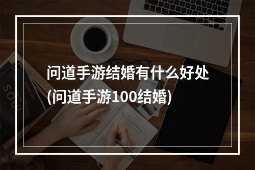 问道手游结婚有什么好处(问道手游100结婚)