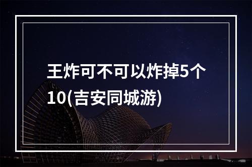 王炸可不可以炸掉5个10(吉安同城游)