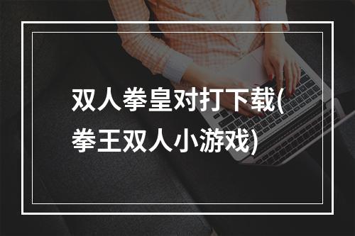 双人拳皇对打下载(拳王双人小游戏)