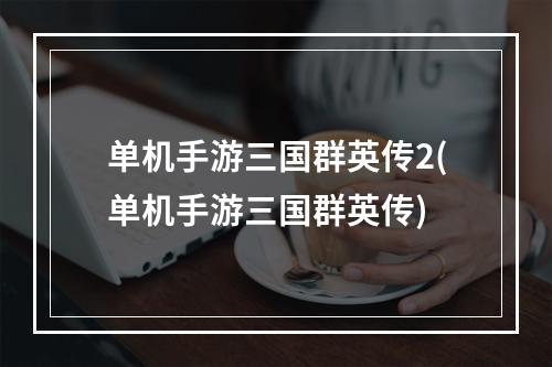 单机手游三国群英传2(单机手游三国群英传)