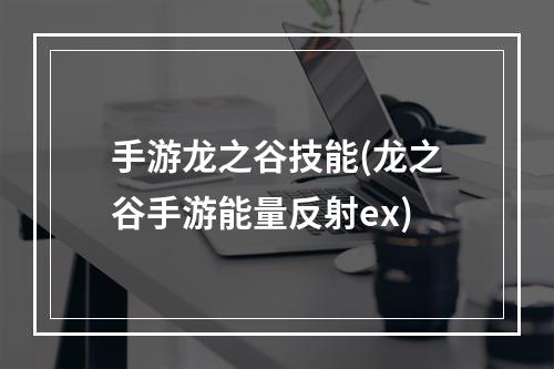 手游龙之谷技能(龙之谷手游能量反射ex)