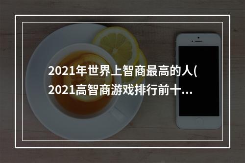 2021年世界上智商最高的人(2021高智商游戏排行前十介绍 高智商游戏有哪些  )