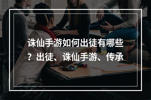 诛仙手游如何出徒有哪些？出徒、诛仙手游、传承