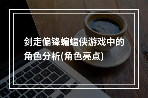 剑走偏锋蝙蝠侠游戏中的角色分析(角色亮点)