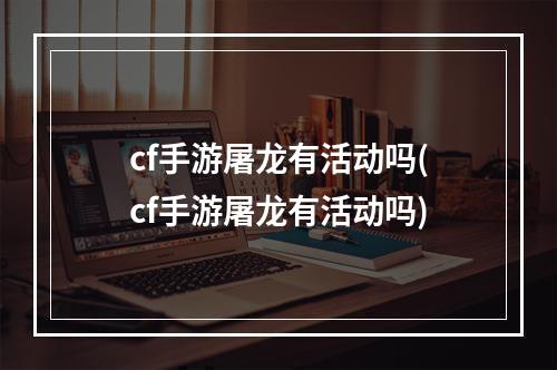 cf手游屠龙有活动吗(cf手游屠龙有活动吗)