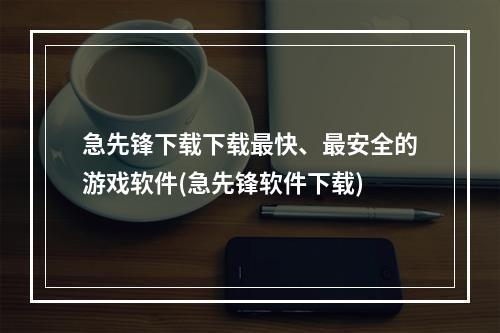 急先锋下载下载最快、最安全的游戏软件(急先锋软件下载)