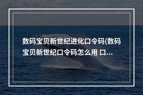 数码宝贝新世纪进化口令码(数码宝贝新世纪口令码怎么用 口令码大全 )