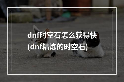 dnf时空石怎么获得快(dnf精炼的时空石)