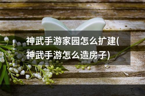 神武手游家园怎么扩建(神武手游怎么造房子)