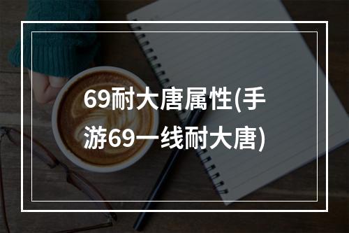 69耐大唐属性(手游69一线耐大唐)