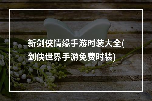 新剑侠情缘手游时装大全(剑侠世界手游免费时装)