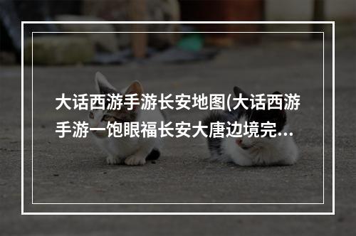 大话西游手游长安地图(大话西游手游一饱眼福长安大唐边境完整拼图攻略)