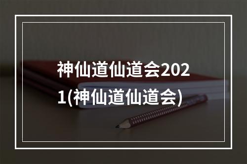 神仙道仙道会2021(神仙道仙道会)