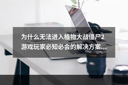 为什么无法进入植物大战僵尸2 游戏玩家必知必会的解决方案(游戏闪退怎么办？植物大战僵尸2玩家专属解决方法)