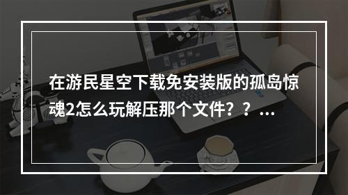 在游民星空下载免安装版的孤岛惊魂2怎么玩解压那个文件？？？那个才才能进游戏(孤岛惊魂游民星空)