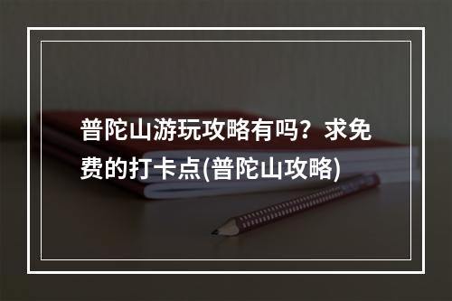 普陀山游玩攻略有吗？求免费的打卡点(普陀山攻略)