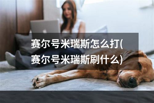 赛尔号米瑞斯怎么打(赛尔号米瑞斯刷什么)